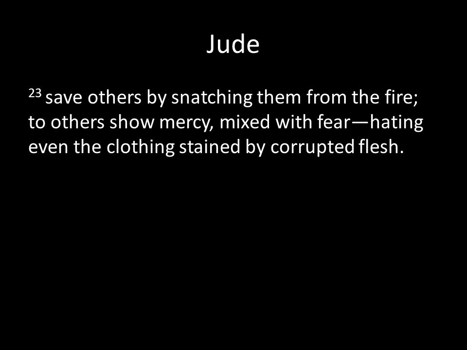 Jude 23 save others by snatching them from the fire; to others show mercy, mixed with fear—hating even the clothing stained by corrupted flesh.