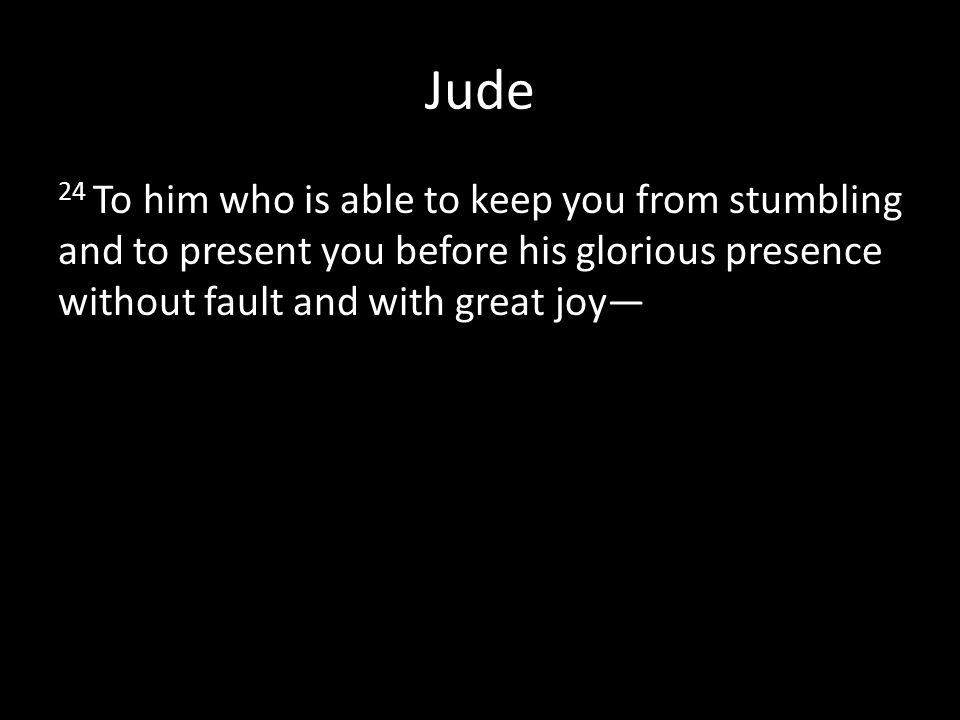 Jude 24 To him who is able to keep you from stumbling and to present you before his glorious presence without fault and with great joy—