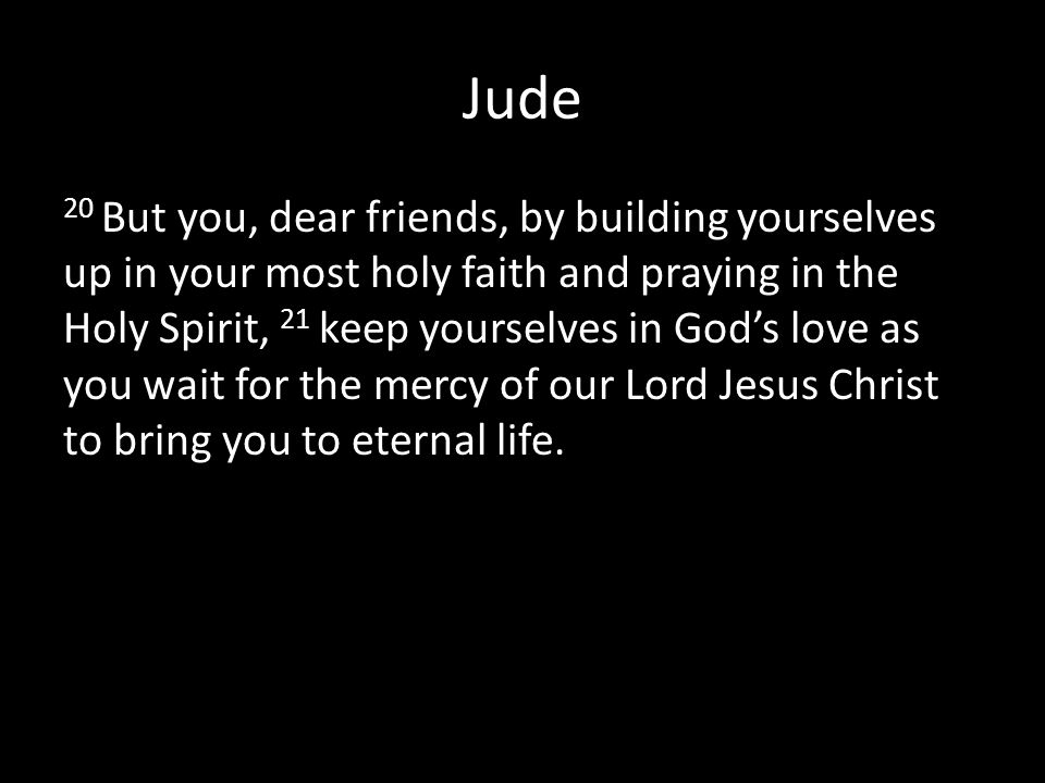 Jude 20 But you, dear friends, by building yourselves up in your most holy faith and praying in the Holy Spirit, 21 keep yourselves in God’s love as you wait for the mercy of our Lord Jesus Christ to bring you to eternal life.