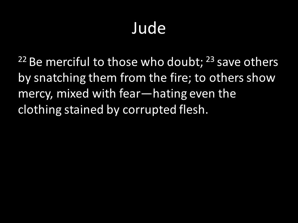 Jude 22 Be merciful to those who doubt; 23 save others by snatching them from the fire; to others show mercy, mixed with fear—hating even the clothing stained by corrupted flesh.