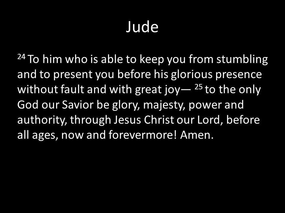 Jude 24 To him who is able to keep you from stumbling and to present you before his glorious presence without fault and with great joy— 25 to the only God our Savior be glory, majesty, power and authority, through Jesus Christ our Lord, before all ages, now and forevermore.