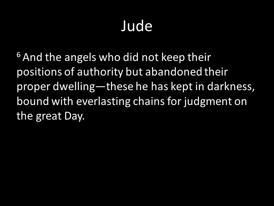 Jude 6 And the angels who did not keep their positions of authority but abandoned their proper dwelling—these he has kept in darkness, bound with everlasting chains for judgment on the great Day.