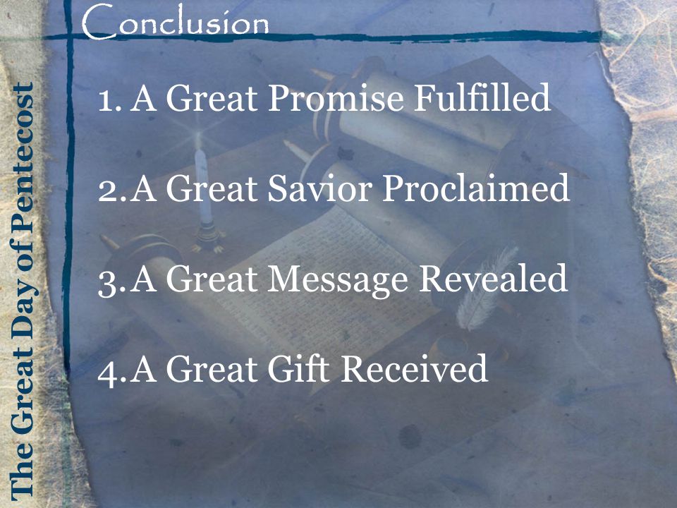 The Great Day of Pentecost Conclusion 1.A Great Promise Fulfilled 2.A Great Savior Proclaimed 3.A Great Message Revealed 4.A Great Gift Received