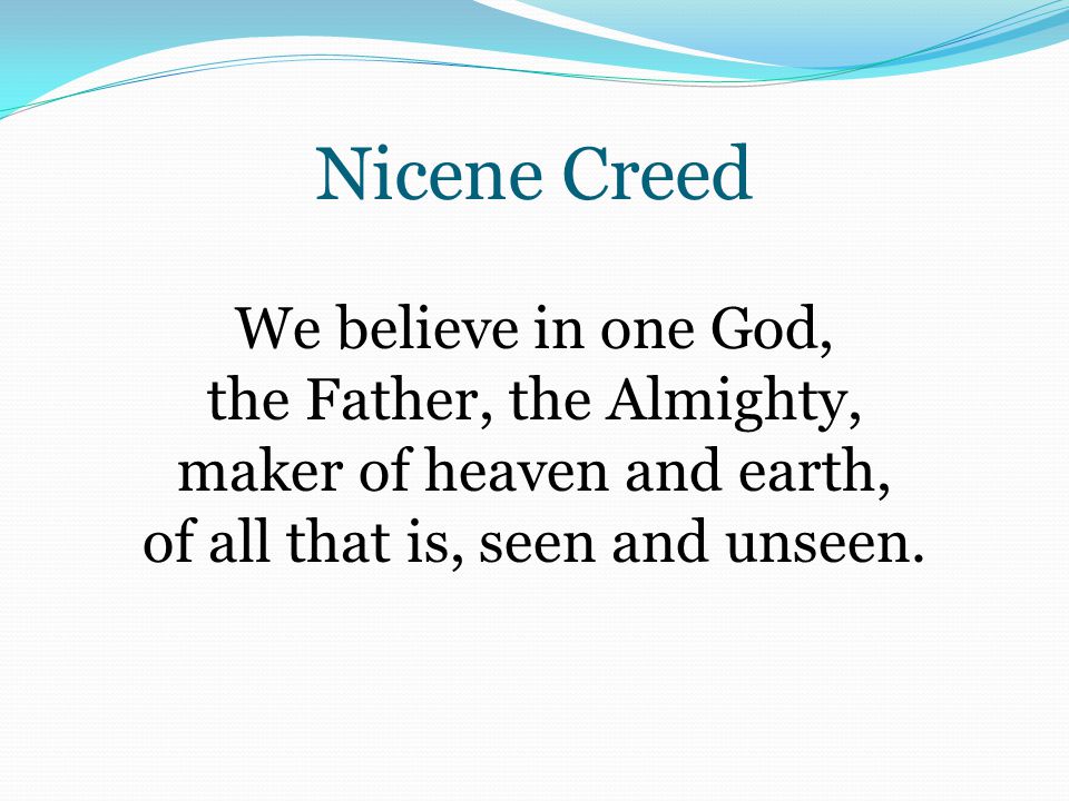 Nicene Creed We believe in one God, the Father, the Almighty, maker of heaven and earth, of all that is, seen and unseen.