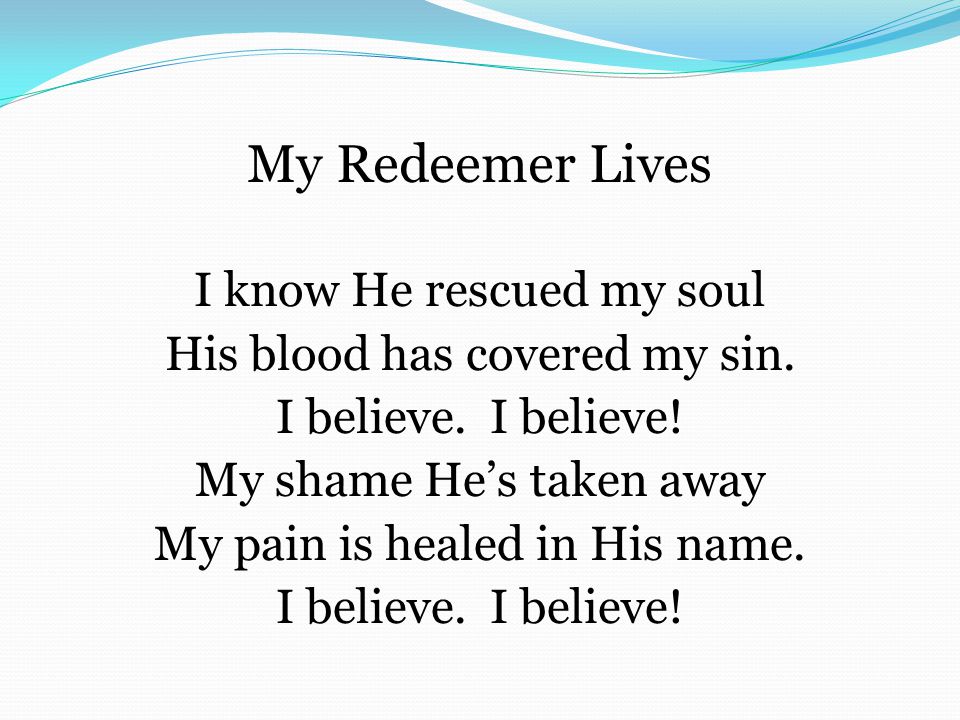 My Redeemer Lives I know He rescued my soul His blood has covered my sin.