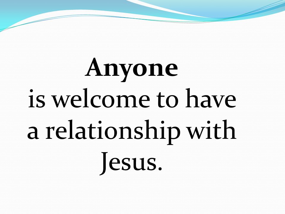 Anyone is welcome to have a relationship with Jesus.