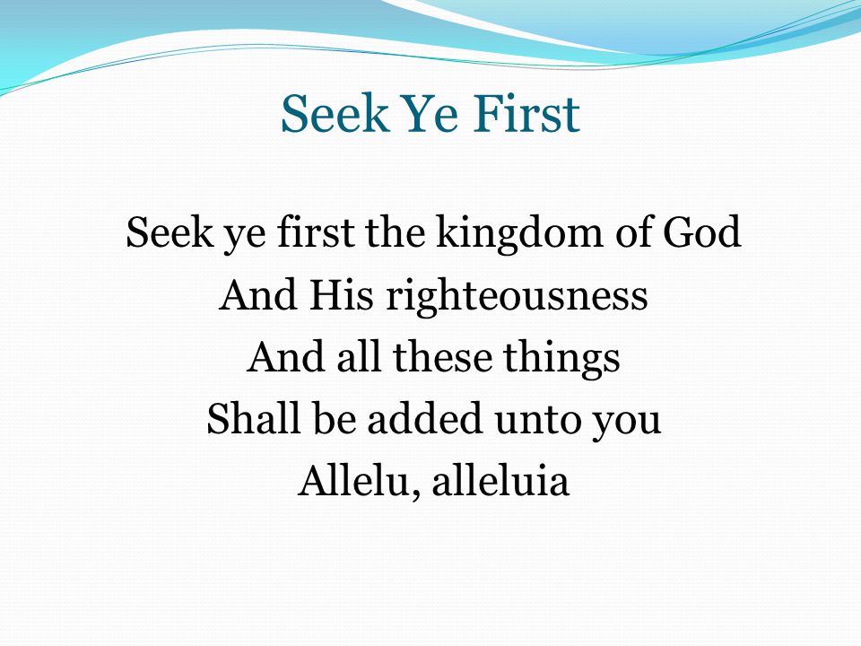 Seek Ye First Seek ye first the kingdom of God And His righteousness And all these things Shall be added unto you Allelu, alleluia