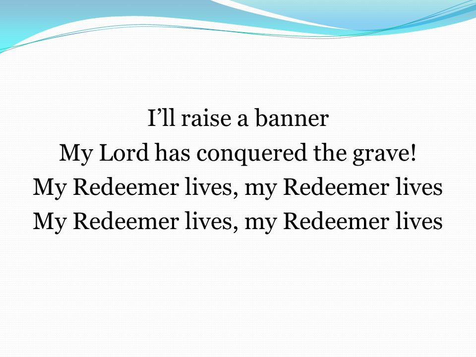 I’ll raise a banner My Lord has conquered the grave! My Redeemer lives, my Redeemer lives