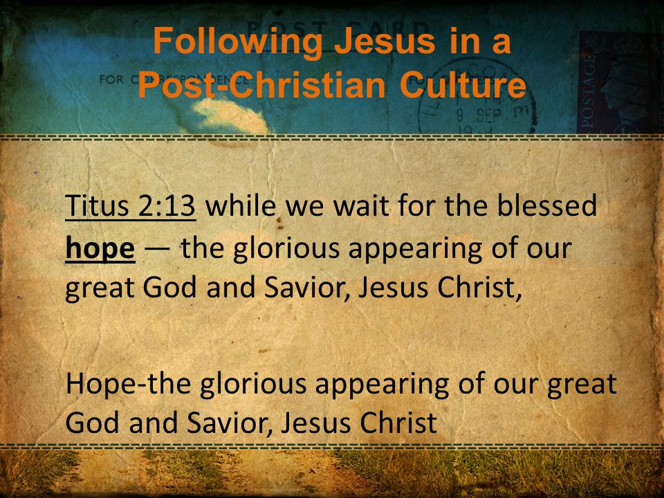 Following Jesus in a Post-Christian Culture Titus 2:13 while we wait for the blessed hope — the glorious appearing of our great God and Savior, Jesus Christ, Hope-the glorious appearing of our great God and Savior, Jesus Christ