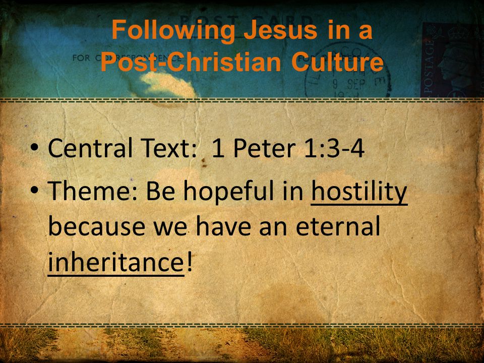Following Jesus in a Post-Christian Culture Central Text: 1 Peter 1:3-4 Theme: Be hopeful in hostility because we have an eternal inheritance!