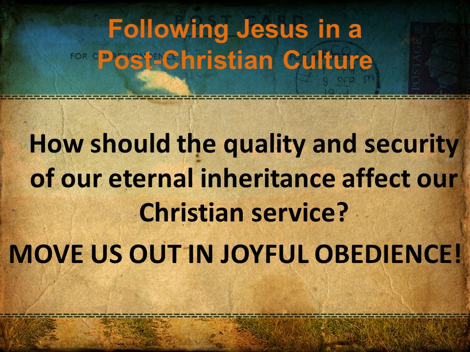 Following Jesus in a Post-Christian Culture How should the quality and security of our eternal inheritance affect our Christian service.