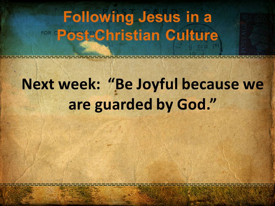 Following Jesus in a Post-Christian Culture Next week: Be Joyful because we are guarded by God.