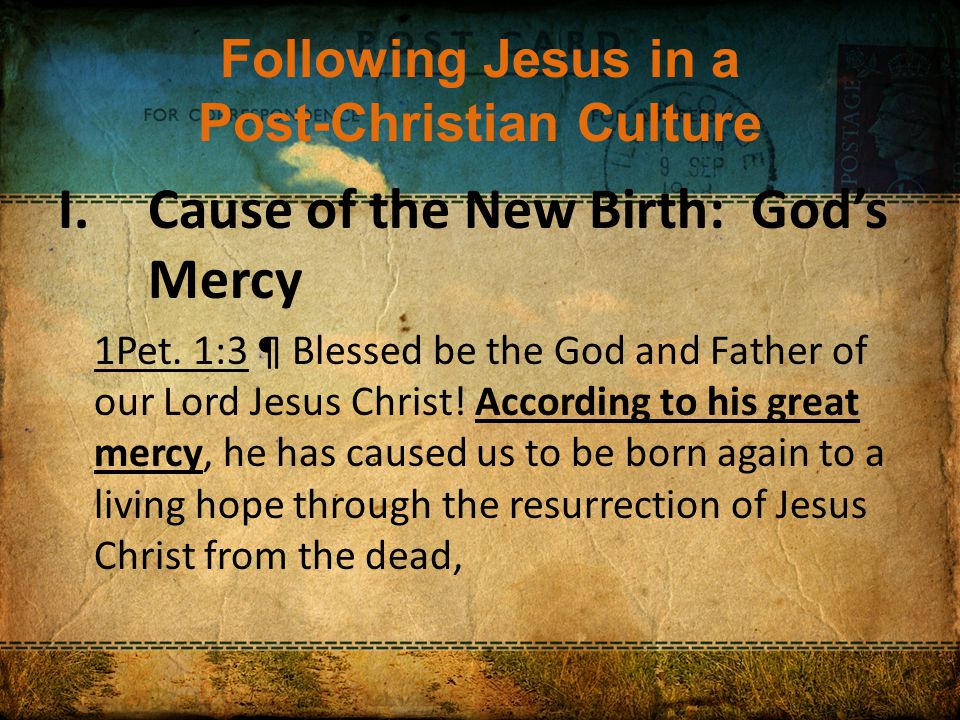 Following Jesus in a Post-Christian Culture I.Cause of the New Birth: God’s Mercy 1Pet.