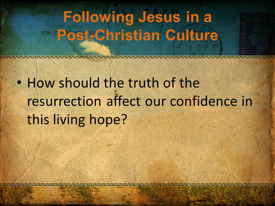 Following Jesus in a Post-Christian Culture How should the truth of the resurrection affect our confidence in this living hope
