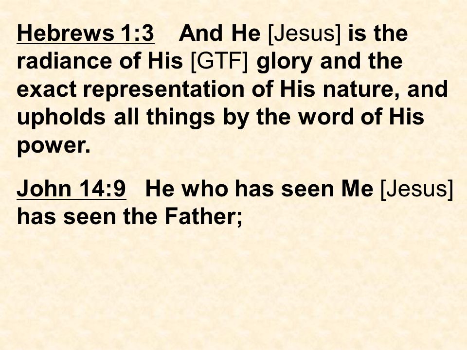 Hebrews 1:3 And He [Jesus] is the radiance of His [GTF] glory and the exact representation of His nature, and upholds all things by the word of His power.