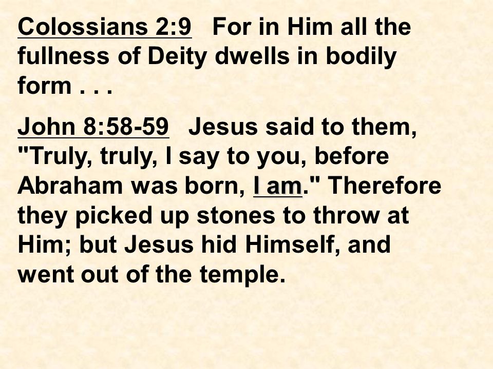I am John 8:58-59 Jesus said to them, Truly, truly, I say to you, before Abraham was born, I am. Therefore they picked up stones to throw at Him; but Jesus hid Himself, and went out of the temple.