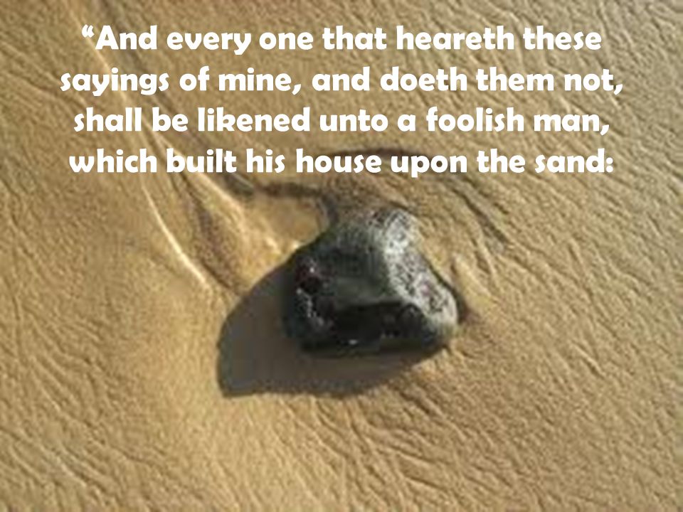 And every one that heareth these sayings of mine, and doeth them not, shall be likened unto a foolish man, which built his house upon the sand: