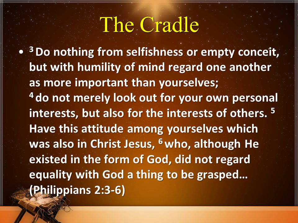The Cradle 3 Do nothing from selfishness or empty conceit, but with humility of mind regard one another as more important than yourselves; 4 do not merely look out for your own personal interests, but also for the interests of others.