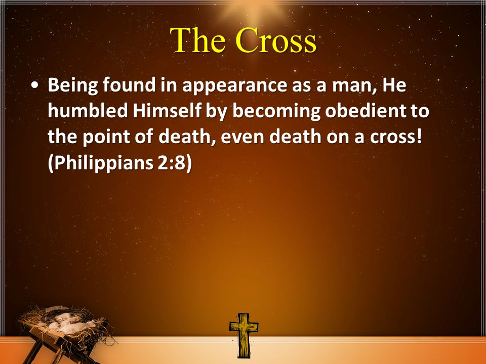 The Cross Being found in appearance as a man, He humbled Himself by becoming obedient to the point of death, even death on a cross.
