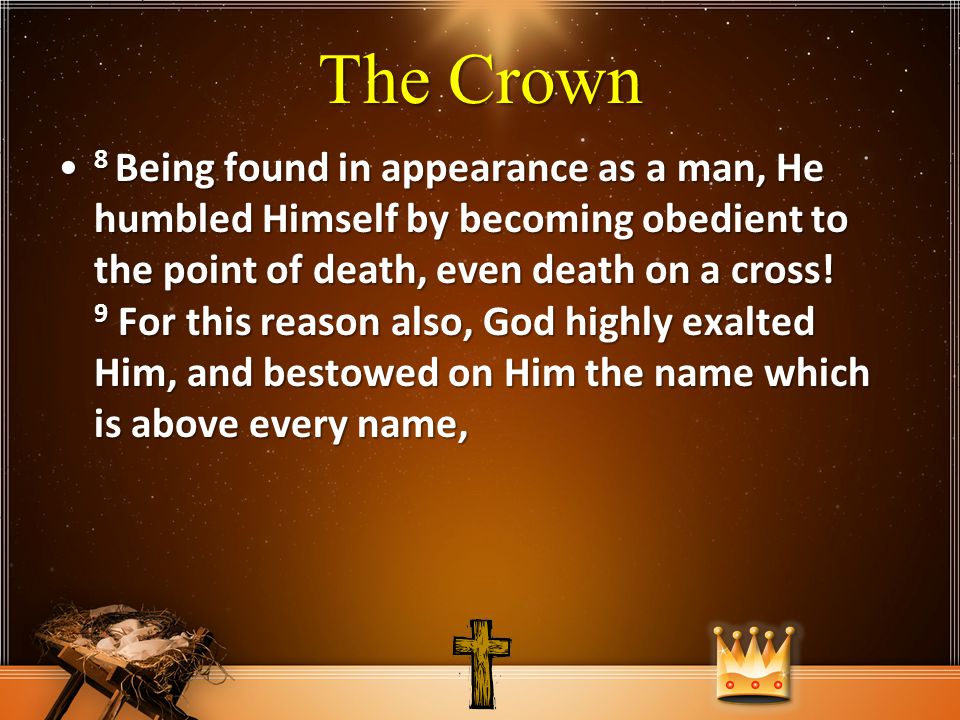 The Crown 8 Being found in appearance as a man, He humbled Himself by becoming obedient to the point of death, even death on a cross.