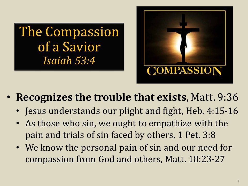 7 The Compassion of a Savior Isaiah 53:4 Recognizes the trouble that exists, Matt.