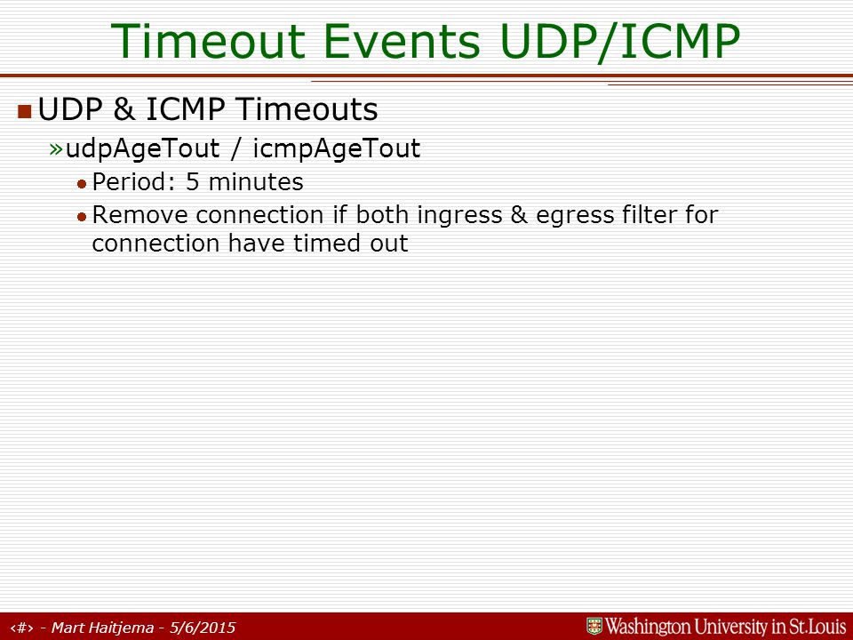 16 - Mart Haitjema - 5/6/2015 Timeout Events UDP/ICMP UDP & ICMP Timeouts »udpAgeTout / icmpAgeTout Period: 5 minutes Remove connection if both ingress & egress filter for connection have timed out