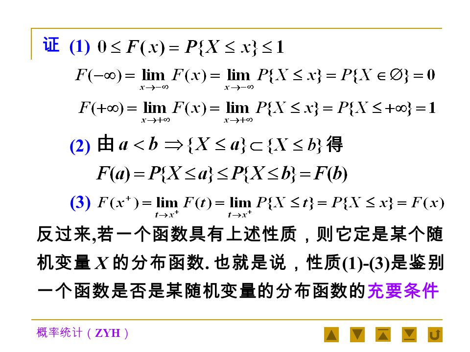 概率统计（ ZYH ） 分布函数 F(x) 具有下列性质：定理 1 1  （有界性） 对任意的实数 x 都有 0≤F(x)≤1 ， F( -  ) ＝ 0 ， F(+  ) ＝ 1 2  （单调性） F(x) 是 x 的单调不减函数，即 当 a ＜ b 时， F(a)≤F(b) 3  （右连续性） F(x) 是右连续函数，即对任意 实数 x 都有 F(x ＋ ) ＝ F(x) 对分布函数 F(x), 有性质 :
