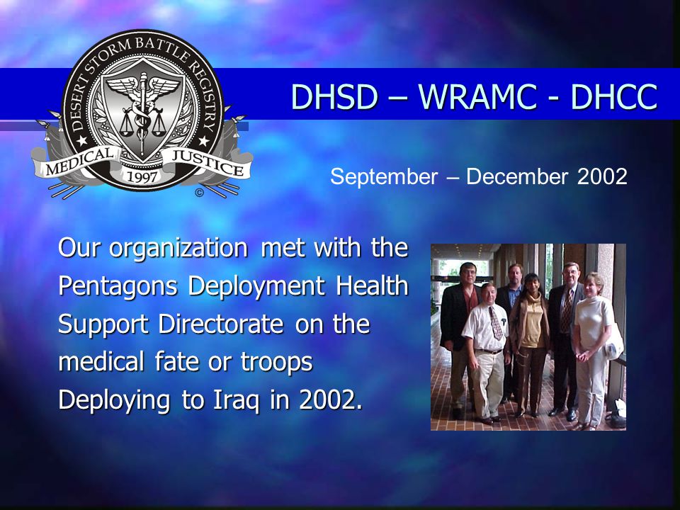 DHSD – WRAMC - DHCC Our organization met with the Pentagons Deployment Health Support Directorate on the medical fate or troops Deploying to Iraq in 2002.