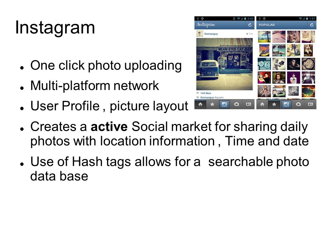 Instagram One click photo uploading Multi-platform network User Profile, picture layout Creates a active Social market for sharing daily photos with location information, Time and date Use of Hash tags allows for a searchable photo data base