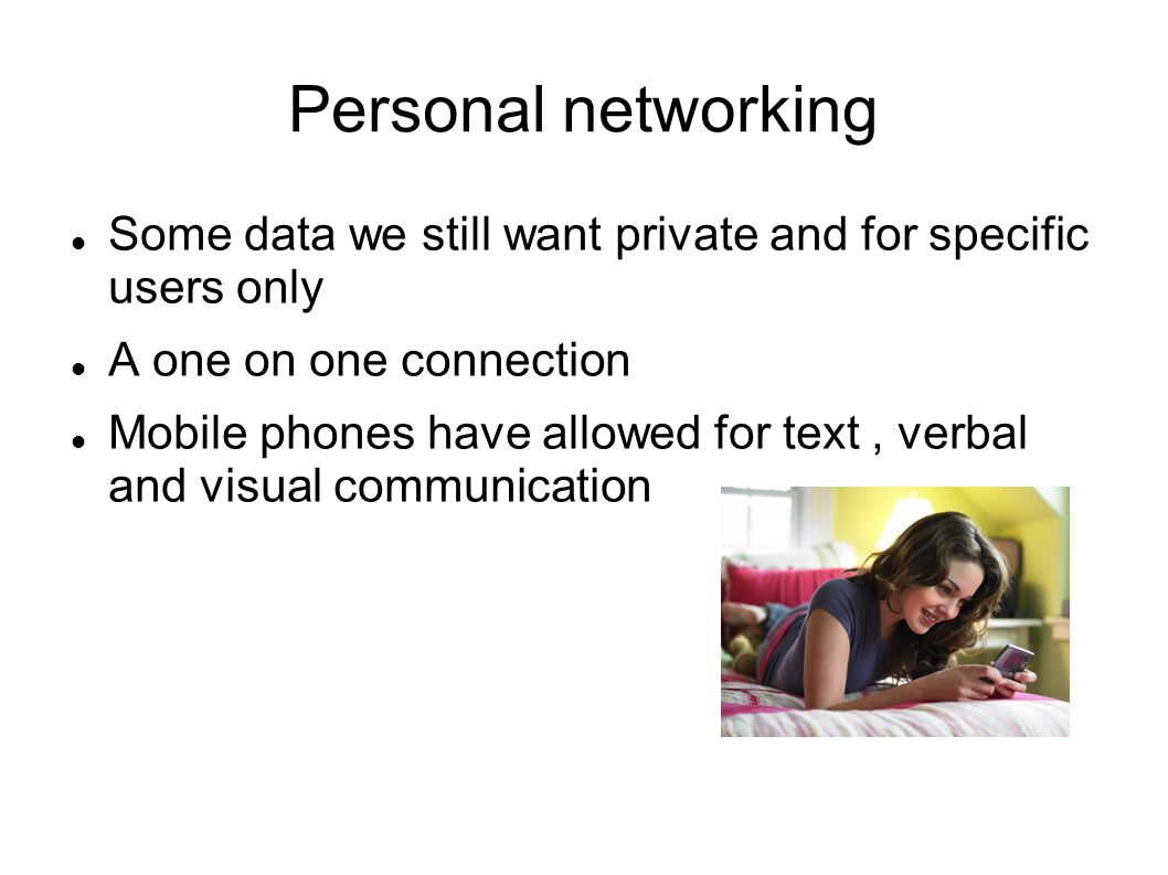 Personal networking Some data we still want private and for specific users only A one on one connection Mobile phones have allowed for text, verbal and visual communication
