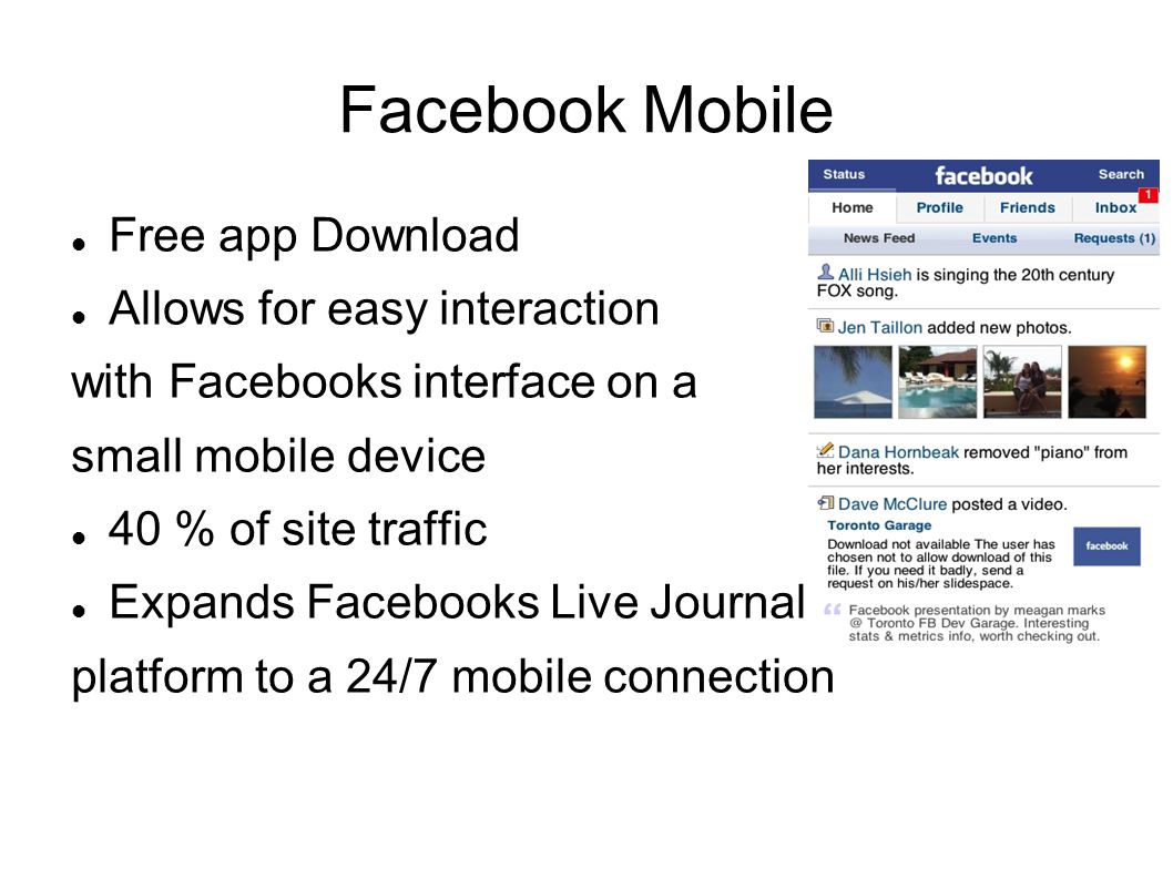 Facebook Mobile Free app Download Allows for easy interaction with Facebooks interface on a small mobile device 40 % of site traffic Expands Facebooks Live Journal platform to a 24/7 mobile connection