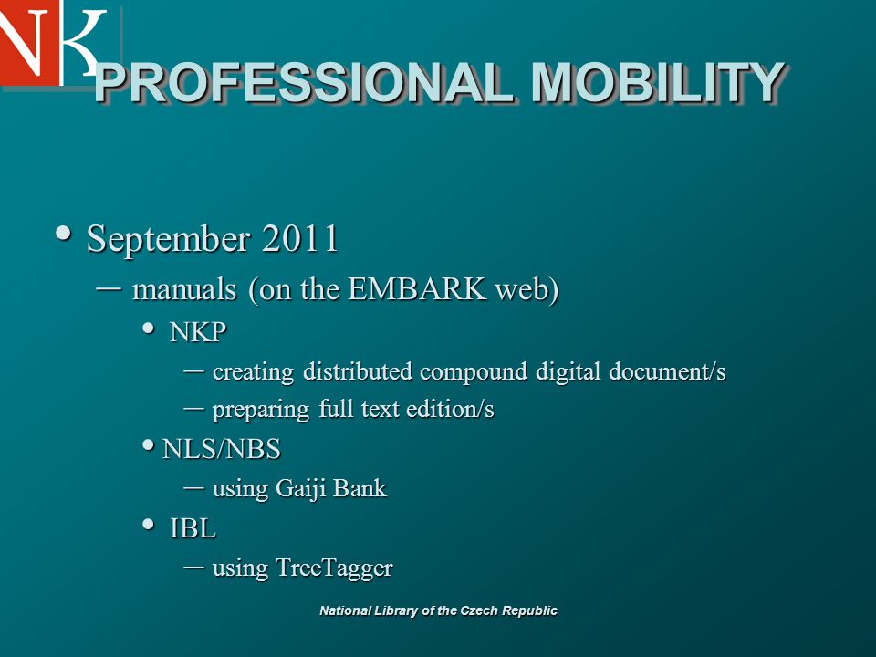 National Library of the Czech Republic PROFESSIONAL MOBILITY September 2011 September 2011 – manuals (on the EMBARK web) NKP NKP – creating distributed compound digital document/s – preparing full text edition/s NLS/NBS NLS/NBS – using Gaiji Bank IBL IBL – using TreeTagger