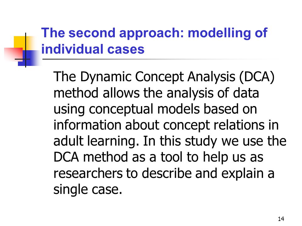 14 The second approach: modelling of individual cases The Dynamic Concept Analysis (DCA) method allows the analysis of data using conceptual models based on information about concept relations in adult learning.