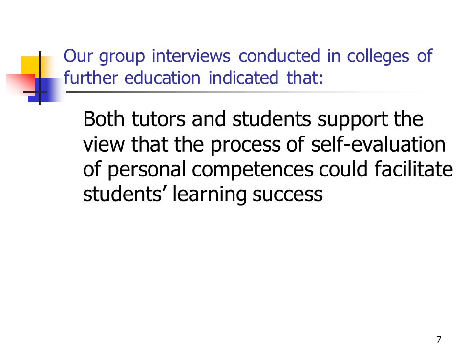 7 Our group interviews conducted in colleges of further education indicated that: Both tutors and students support the view that the process of self-evaluation of personal competences could facilitate students’ learning success