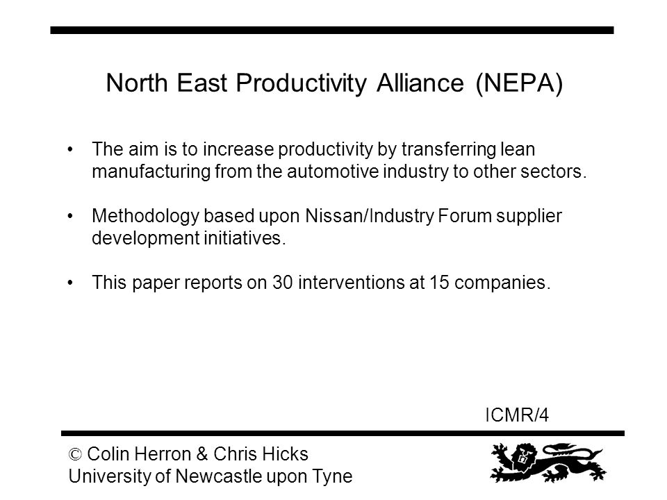 ICMR/4 © Colin Herron & Chris Hicks University of Newcastle upon Tyne North East Productivity Alliance (NEPA) The aim is to increase productivity by transferring lean manufacturing from the automotive industry to other sectors.