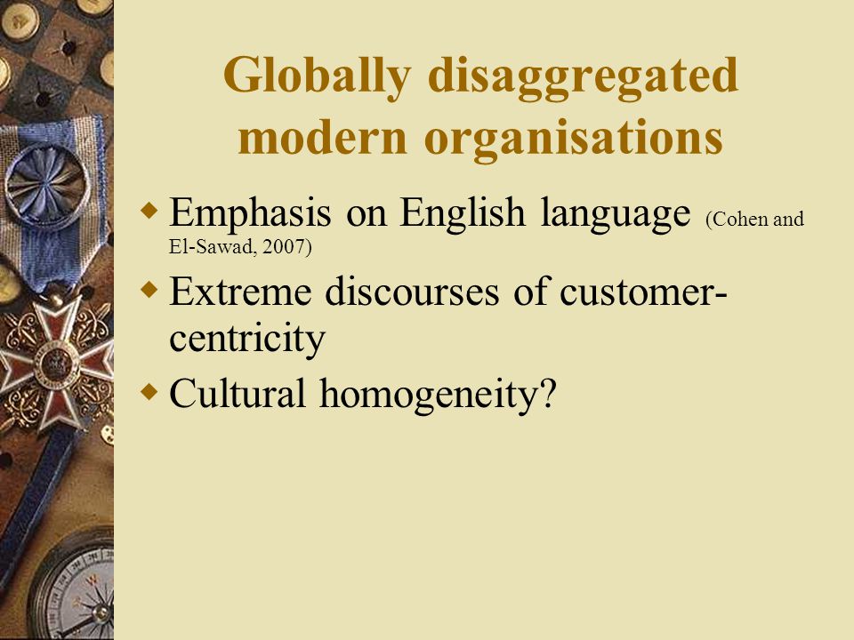 Globally disaggregated modern organisations  Emphasis on English language (Cohen and El-Sawad, 2007)  Extreme discourses of customer- centricity  Cultural homogeneity