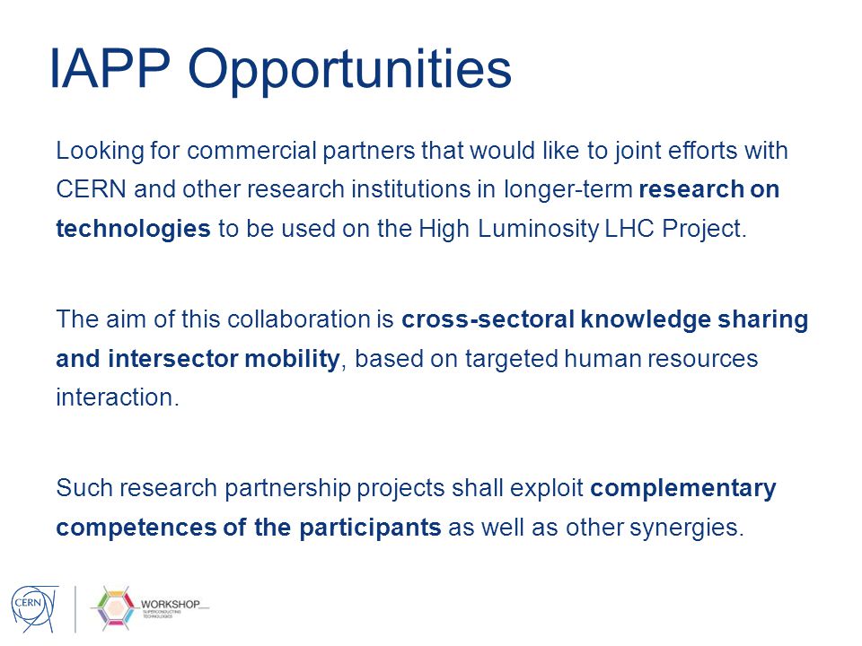 IAPP Opportunities Looking for commercial partners that would like to joint efforts with CERN and other research institutions in longer-term research on technologies to be used on the High Luminosity LHC Project.