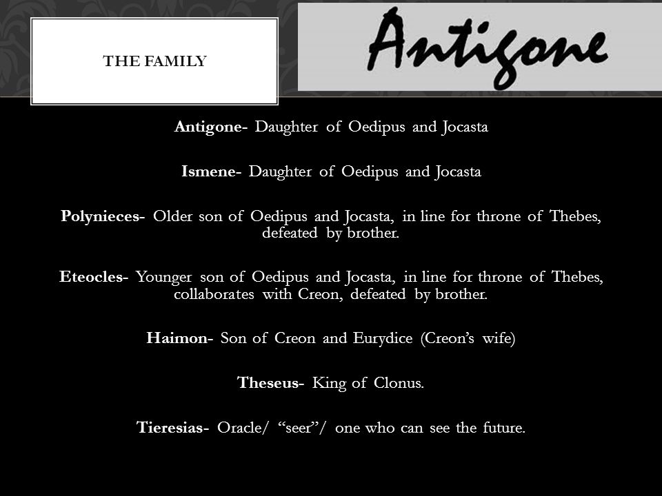 Antigone- Daughter of Oedipus and Jocasta Ismene- Daughter of Oedipus and Jocasta Polynieces- Older son of Oedipus and Jocasta, in line for throne of Thebes, defeated by brother.