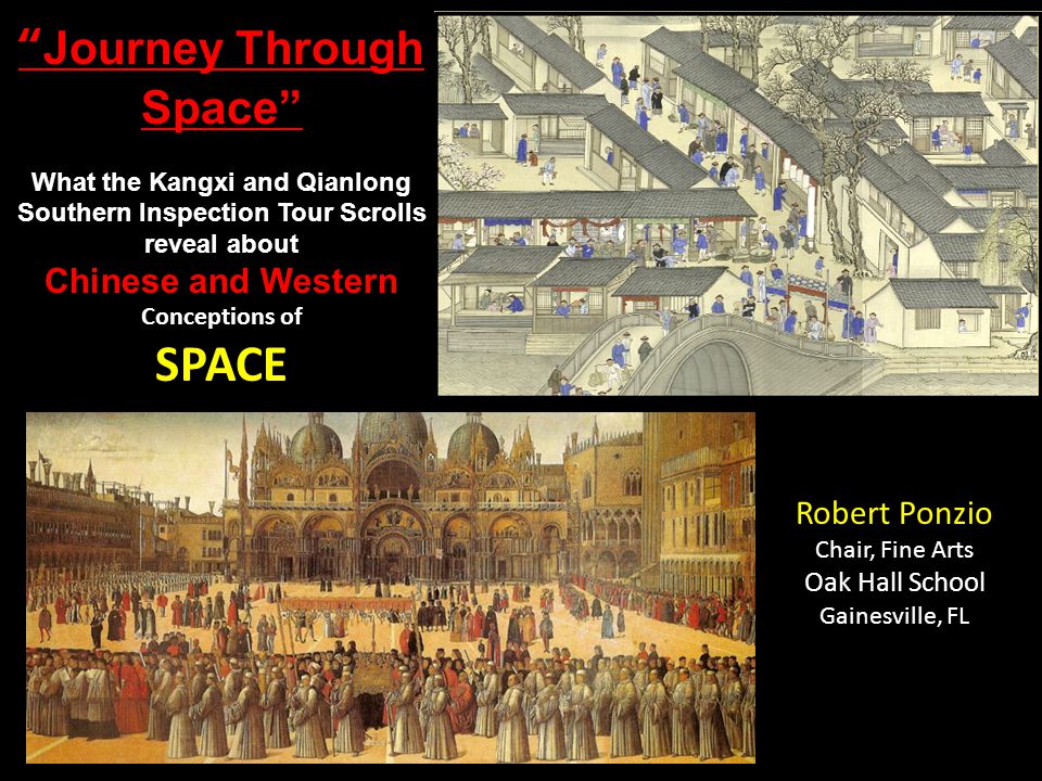 Robert Ponzio Chair, Fine Arts Oak Hall School Gainesville, FL Journey Through Space What the Kangxi and Qianlong Southern Inspection Tour Scrolls reveal about Chinese and Western Conceptions of SPACE
