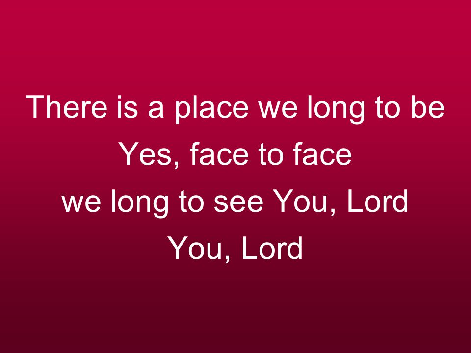 There is a place we long to be Yes, face to face we long to see You, Lord You, Lord