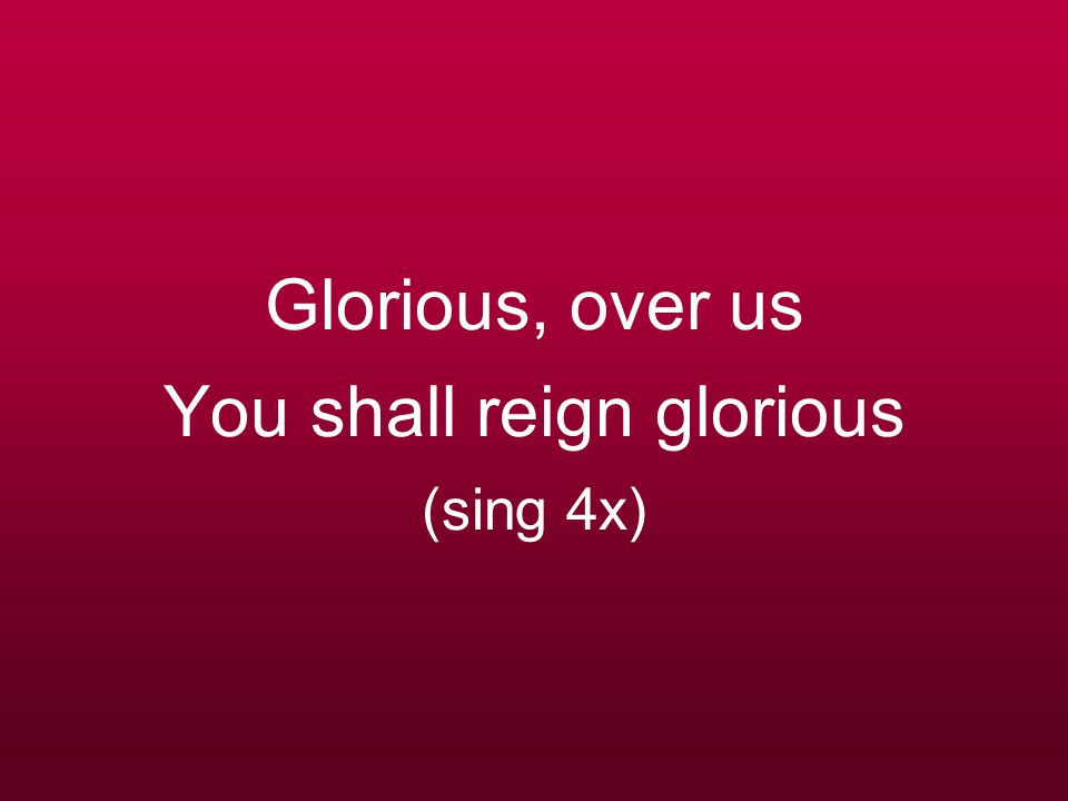 Glorious, over us You shall reign glorious (sing 4x)