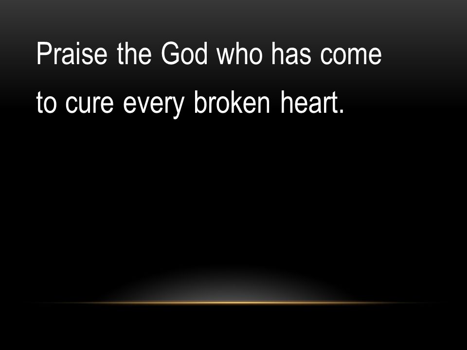 Praise the God who has come to cure every broken heart.