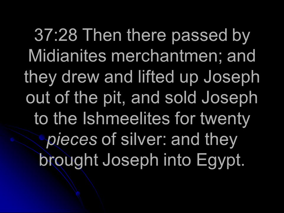 37:28 Then there passed by Midianites merchantmen; and they drew and lifted up Joseph out of the pit, and sold Joseph to the Ishmeelites for twenty pieces of silver: and they brought Joseph into Egypt.