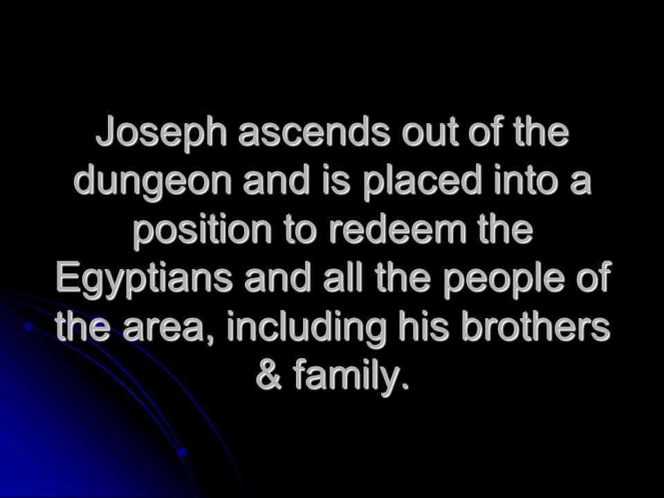 Joseph ascends out of the dungeon and is placed into a position to redeem the Egyptians and all the people of the area, including his brothers & family.