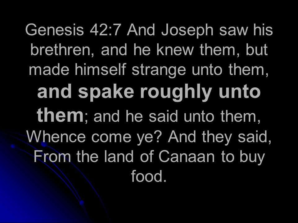 Genesis 42:7 And Joseph saw his brethren, and he knew them, but made himself strange unto them, and spake roughly unto them ; and he said unto them, Whence come ye.