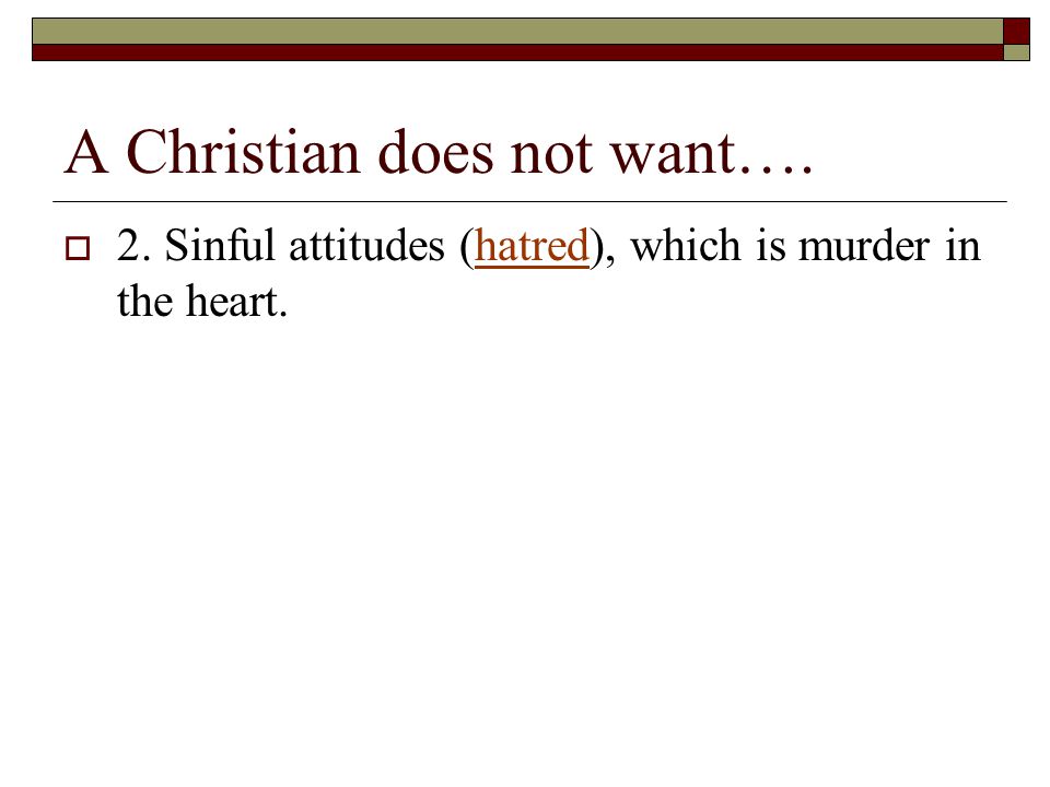 A Christian does not want….  2. Sinful attitudes (hatred), which is murder in the heart.