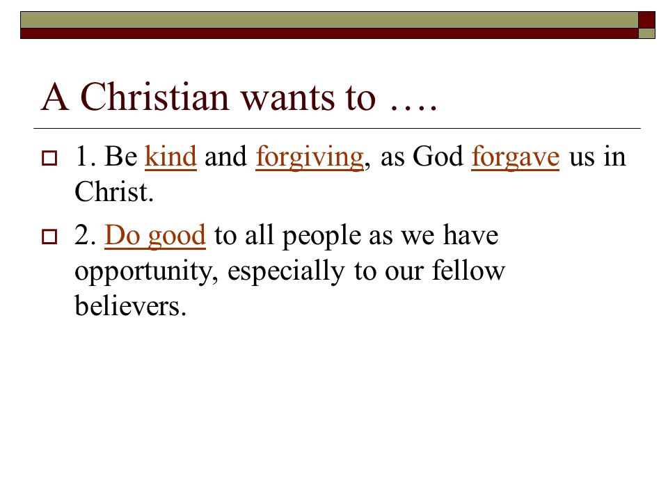 A Christian wants to ….  1. Be kind and forgiving, as God forgave us in Christ.