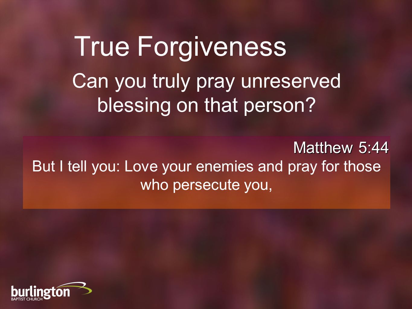 Matthew 5:44 But I tell you: Love your enemies and pray for those who persecute you, True Forgiveness Can you truly pray unreserved blessing on that person