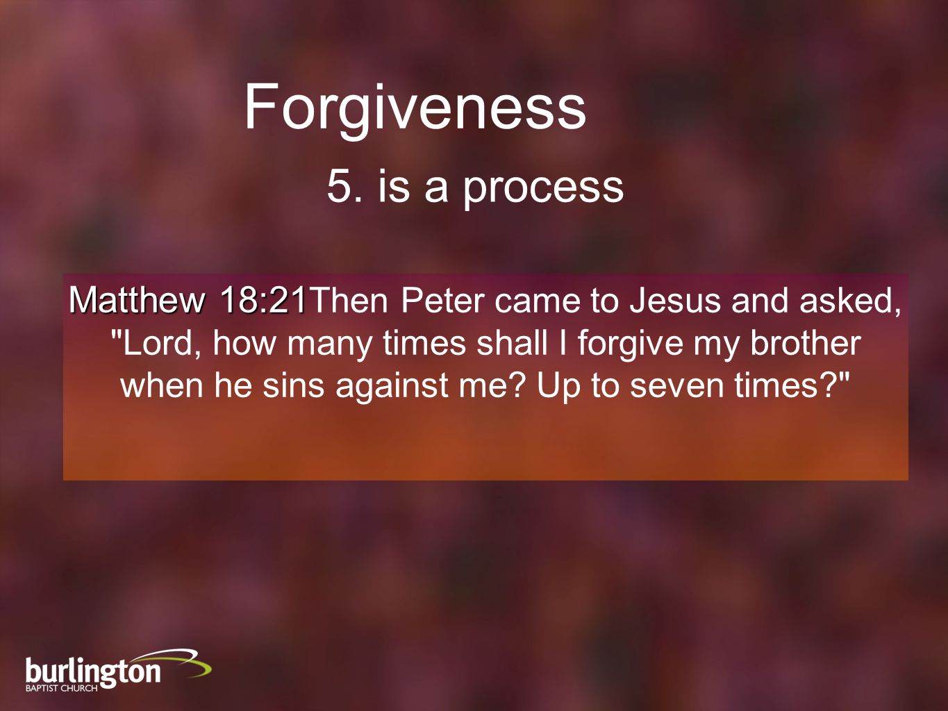 Matthew 18:21 Then Peter came to Jesus and asked, Lord, how many times shall I forgive my brother when he sins against me.