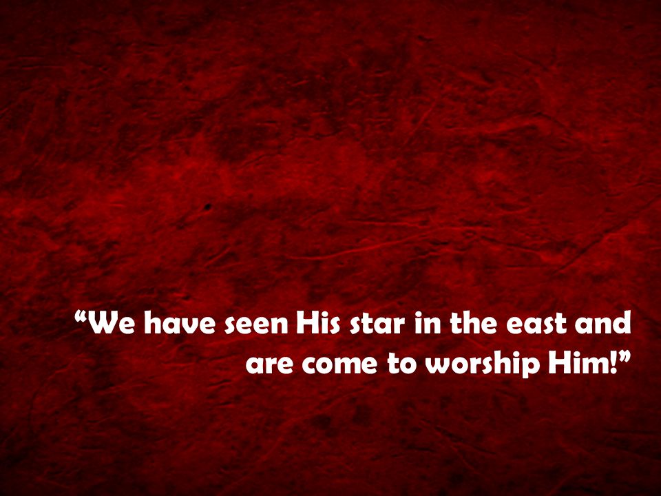 We have seen His star in the east and are come to worship Him!